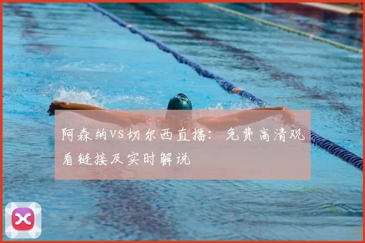 阿森纳vs切尔西直播:免费高清观看链接及实时解说