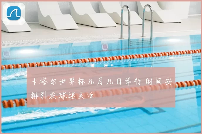 卡塔尔世界杯几月几日举行 时间安排引发球迷关注