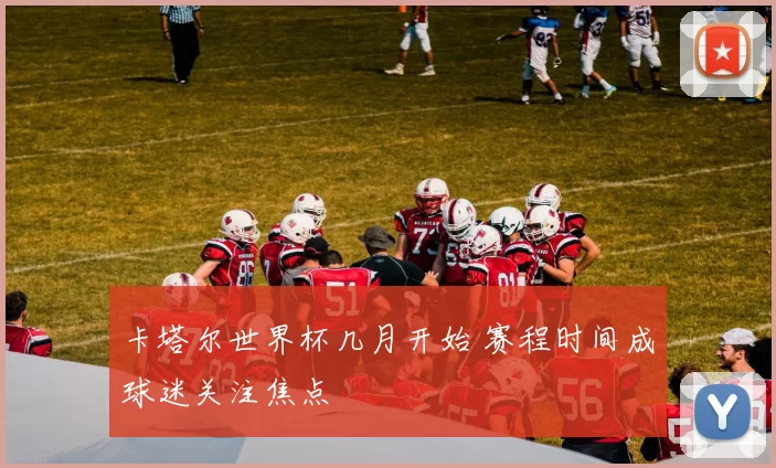 卡塔尔世界杯几月开始 赛程时间成球迷关注焦点