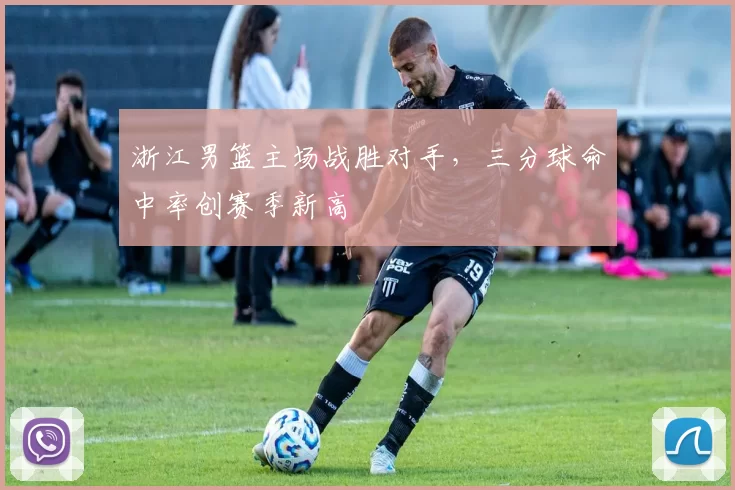 浙江男篮主场战胜对手,三分球命中率创赛季新高