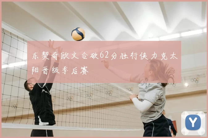 东契奇欧文合砍62分独行侠力克太阳晋级季后赛