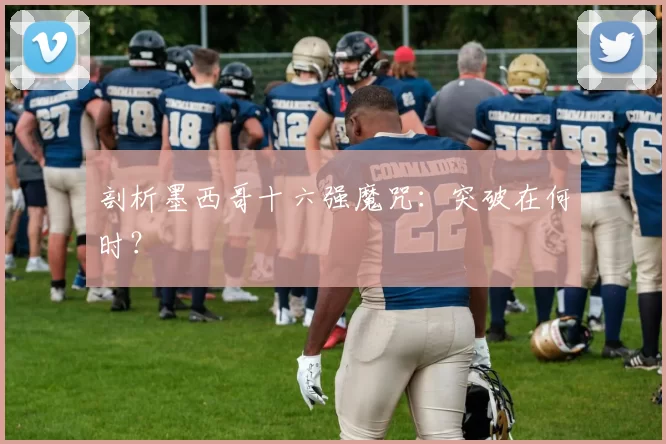 剖析墨西哥十六强魔咒:突破在何时?