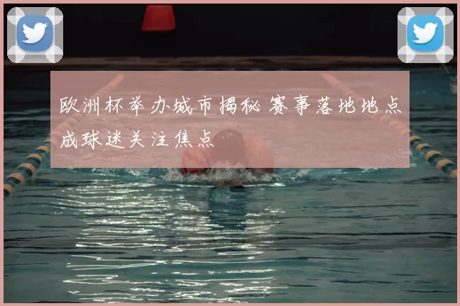 欧洲杯举办城市揭秘 赛事落地地点成球迷关注焦点