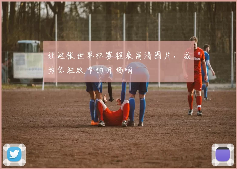让这张世界杯赛程表高清图片,成为你狂欢节的开场哨