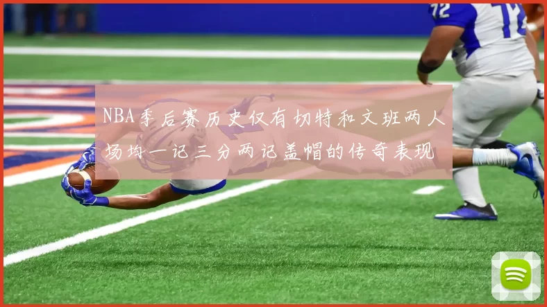 NBA季后赛历史仅有切特和文班两人场均一记三分两记盖帽的传奇表现
