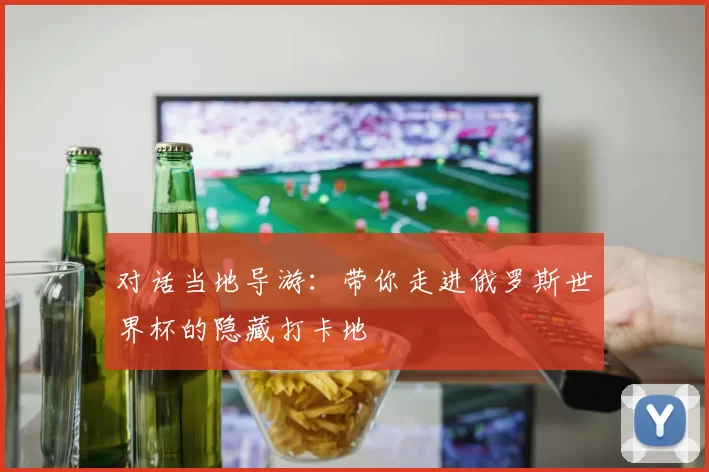 对话当地导游:带你走进俄罗斯世界杯的隐藏打卡地