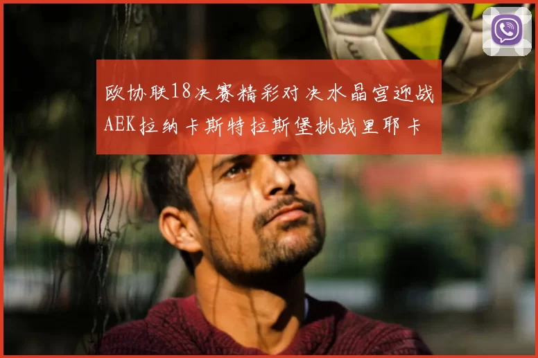 欧协联18决赛精彩对决水晶宫迎战AEK拉纳卡斯特拉斯堡挑战里耶卡
