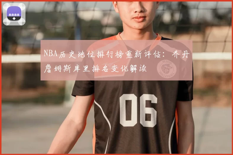 NBA历史地位排行榜重新评估：乔丹詹姆斯库里排名变化解读