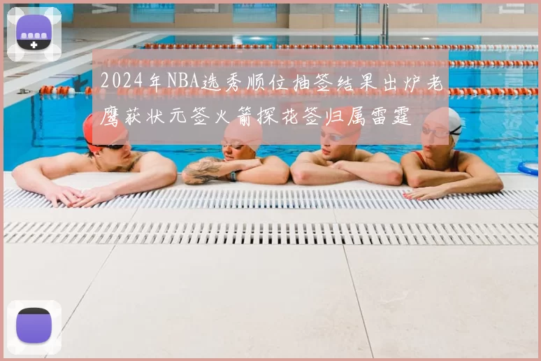2024年NBA选秀顺位抽签结果出炉老鹰获状元签火箭探花签归属雷霆