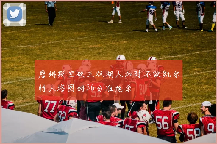 詹姆斯空砍三双湖人加时不敌凯尔特人塔图姆36分准绝杀