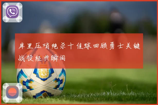 库里压哨绝杀十佳球回顾勇士关键战役经典瞬间