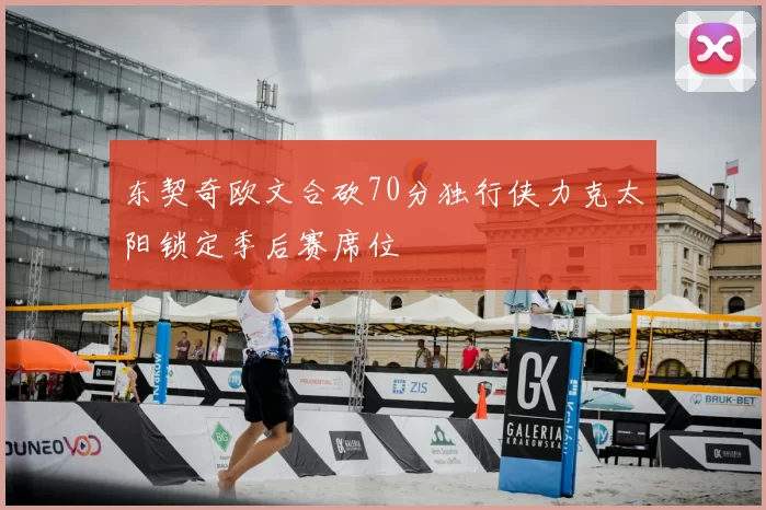 东契奇欧文合砍70分独行侠力克太阳锁定季后赛席位