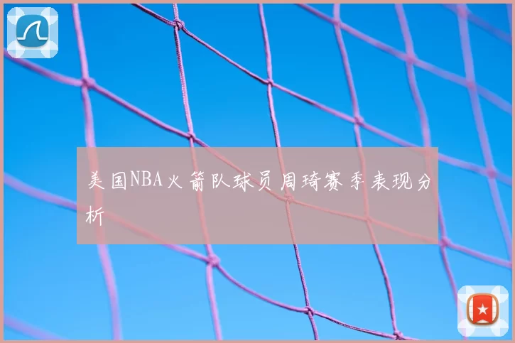 美国NBA火箭队球员周琦赛季表现分析
