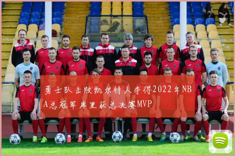 勇士队击败凯尔特人夺得2022年NBA总冠军库里获总决赛MVP