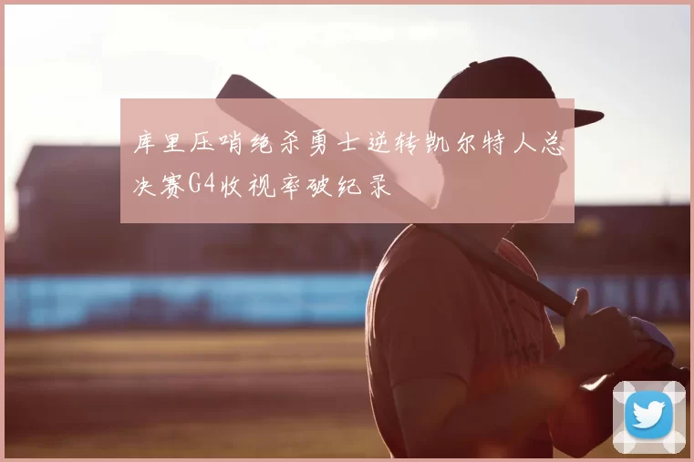 库里压哨绝杀勇士逆转凯尔特人总决赛G4收视率破纪录
