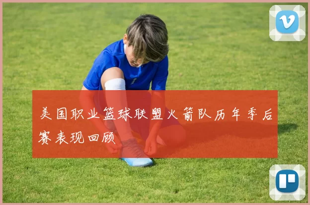 美国职业篮球联盟火箭队历年季后赛表现回顾