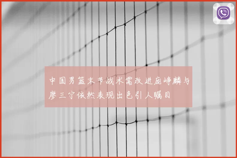 中国男篮末节战术需改进庞峥麟与廖三宁依然表现出色引人瞩目