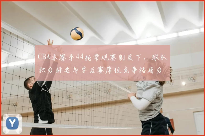 CBA本赛季44轮常规赛制度下，球队积分排名与季后赛席位竞争格局分析