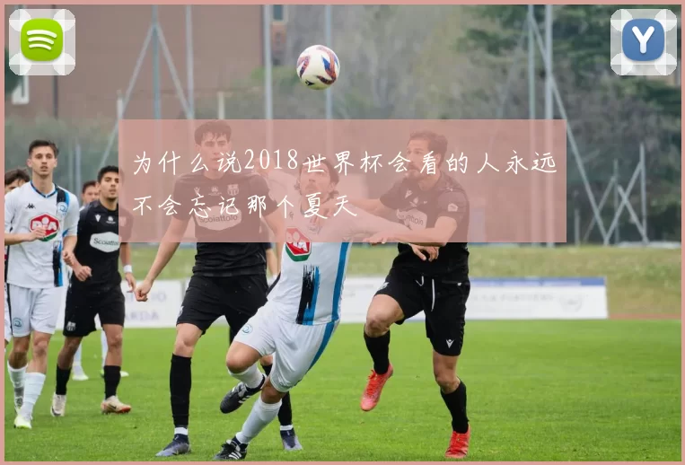 为什么说2018世界杯会看的人永远不会忘记那个夏天