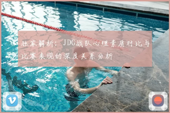 独家解析:JDG战队心理素质对比与比赛表现的深度关系分析
