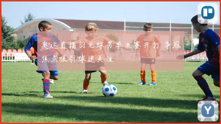 奥运直播羽毛球男单决赛开打 争冠焦点吸引球迷关注