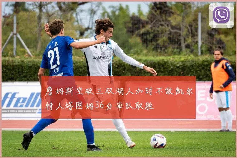 詹姆斯空砍三双湖人加时不敌凯尔特人塔图姆36分率队取胜