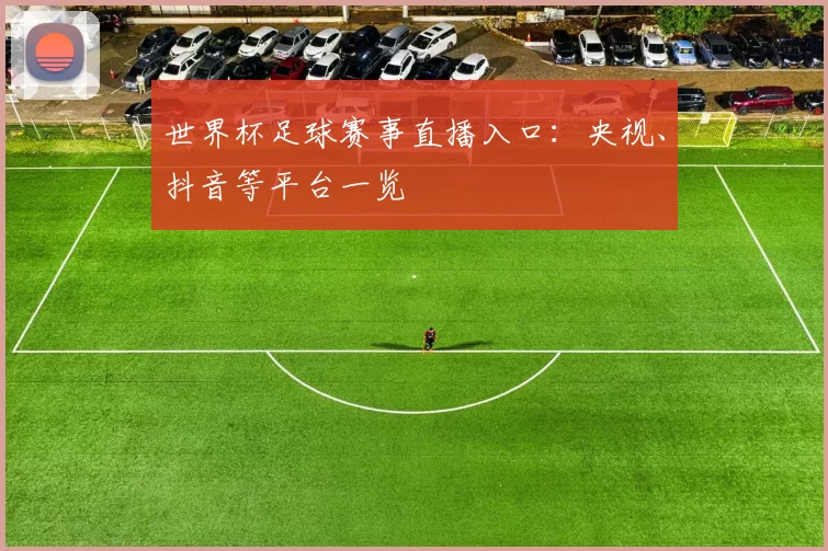 世界杯足球赛事直播入口:央视、抖音等平台一览