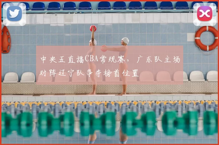 中央五直播CBA常规赛，广东队主场对阵辽宁队争夺榜首位置