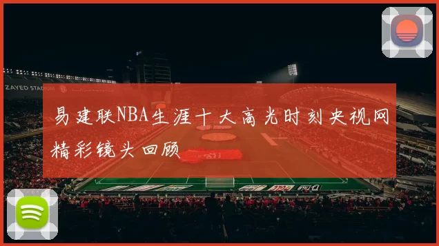 易建联NBA生涯十大高光时刻央视网精彩镜头回顾
