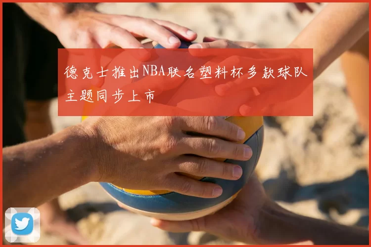 德克士推出NBA联名塑料杯多款球队主题同步上市