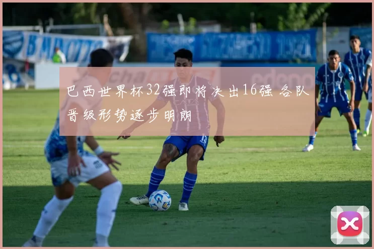 巴西世界杯32强即将决出16强 各队晋级形势逐步明朗