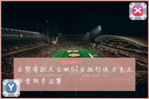 东契奇欧文合砍62分独行侠力克太阳晋级季后赛