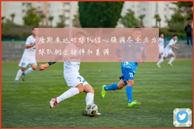 唐斯表达对球队信心强调尽全力为球队树立榜样和基调