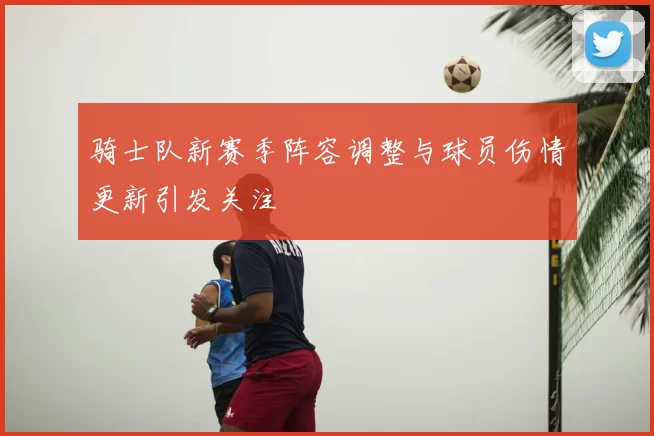 骑士队新赛季阵容调整与球员伤情更新引发关注