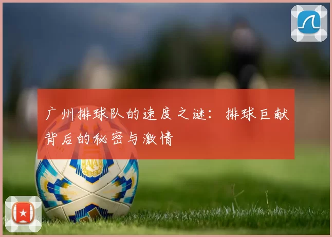 广州排球队的速度之谜:排球巨献背后的秘密与激情