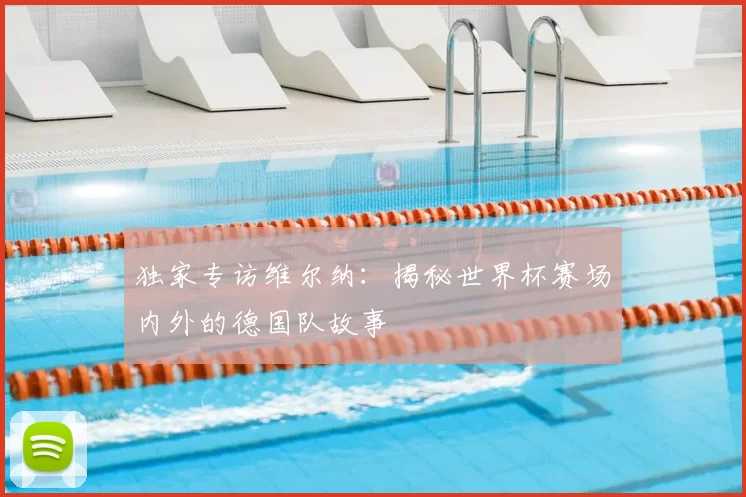 独家专访维尔纳：揭秘世界杯赛场内外的德国队故事