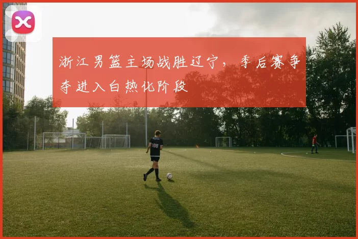 浙江男篮主场战胜辽宁,季后赛争夺进入白热化阶段