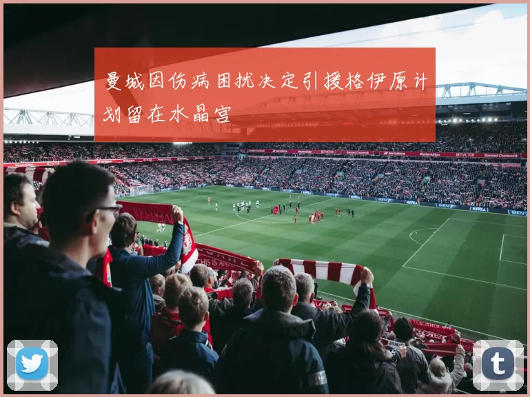 曼城因伤病困扰决定引援格伊原计划留在水晶宫