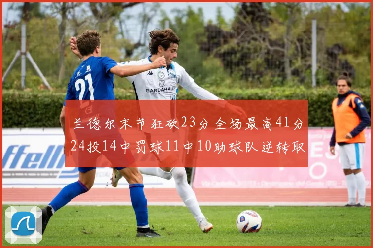 兰德尔末节狂砍23分全场最高41分24投14中罚球11中10助球队逆转取胜