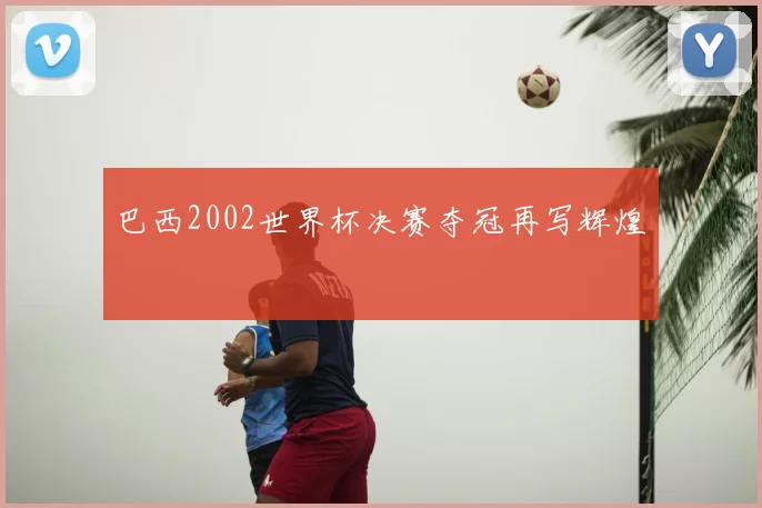 巴西2002世界杯决赛夺冠再写辉煌