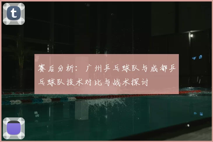赛后分析：广州乒乓球队与成都乒乓球队技术对比与战术探讨