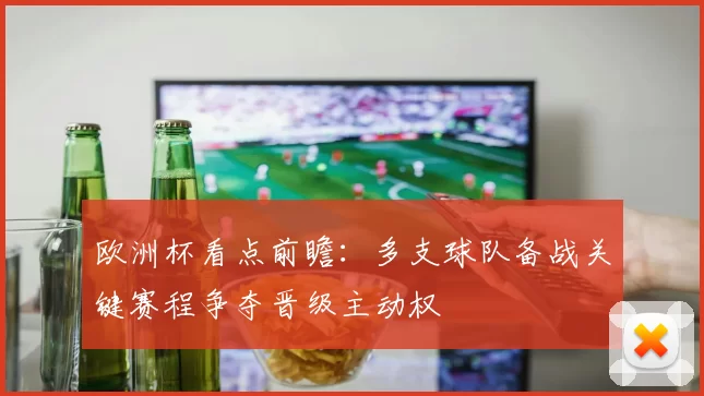 欧洲杯看点前瞻:多支球队备战关键赛程争夺晋级主动权