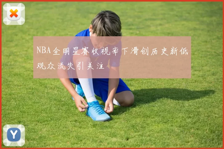 NBA全明星赛收视率下滑创历史新低观众流失引关注