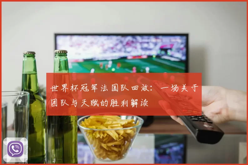 世界杯冠军法国队回放:一场关于团队与天赋的胜利解读