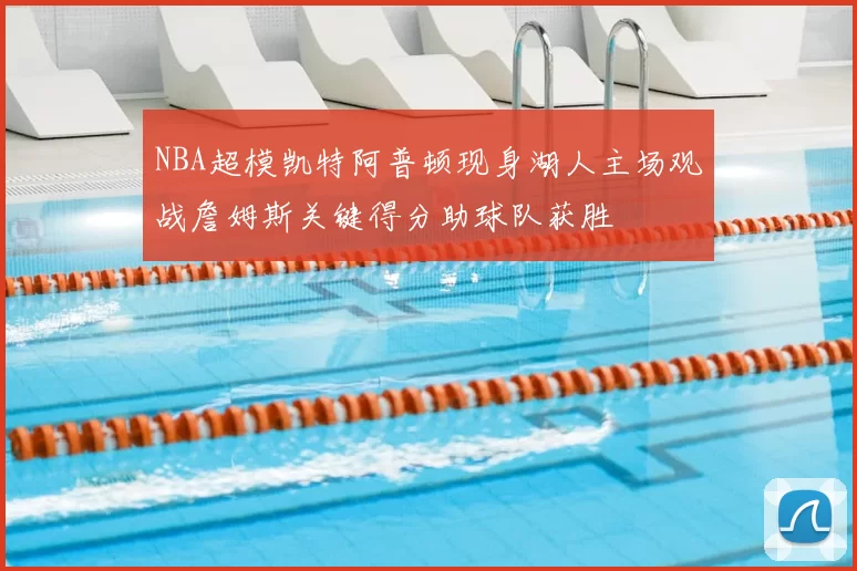 NBA超模凯特阿普顿现身湖人主场观战詹姆斯关键得分助球队获胜