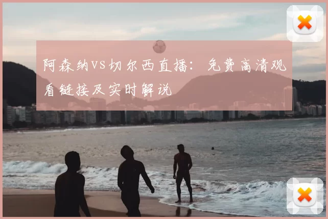 阿森纳vs切尔西直播:免费高清观看链接及实时解说
