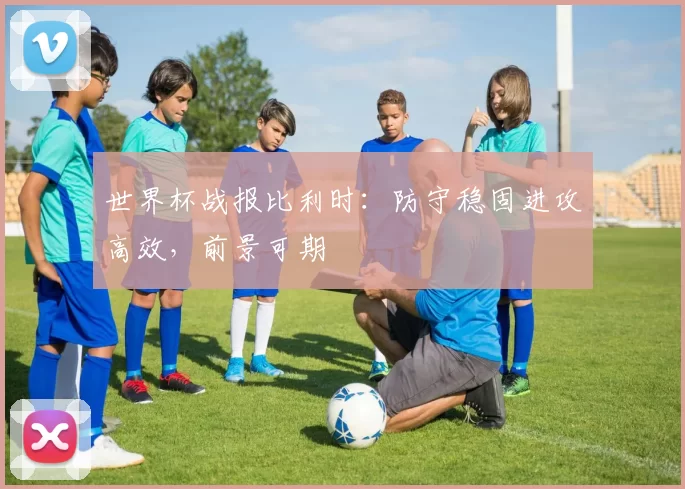 世界杯战报比利时:防守稳固进攻高效,前景可期