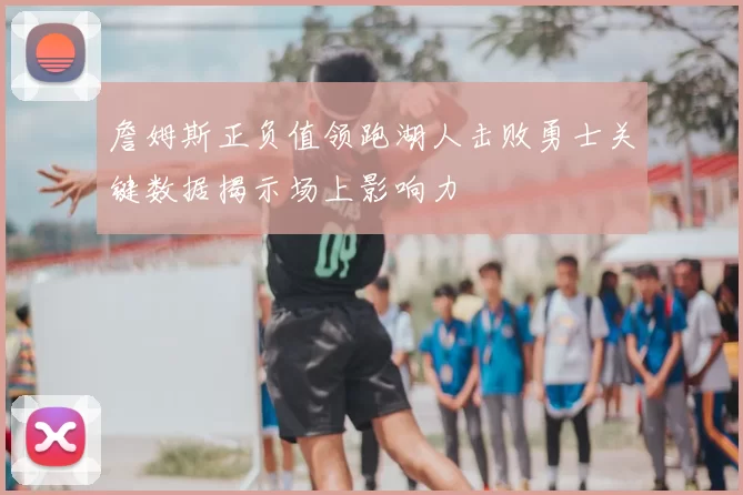 詹姆斯正负值领跑湖人击败勇士关键数据揭示场上影响力