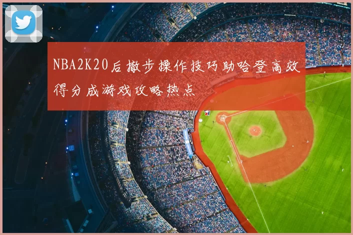 NBA2K20后撤步操作技巧助哈登高效得分成游戏攻略热点