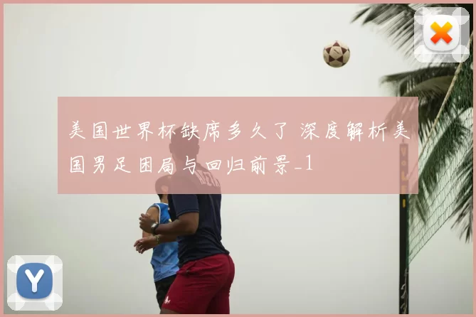 美国世界杯缺席多久了 深度解析美国男足困局与回归前景_1